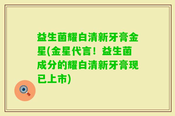 益生菌耀白清新牙膏金星(金星代言！益生菌成分的耀白清新牙膏现已上市)