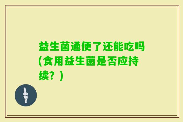 益生菌通便了还能吃吗(食用益生菌是否应持续？)