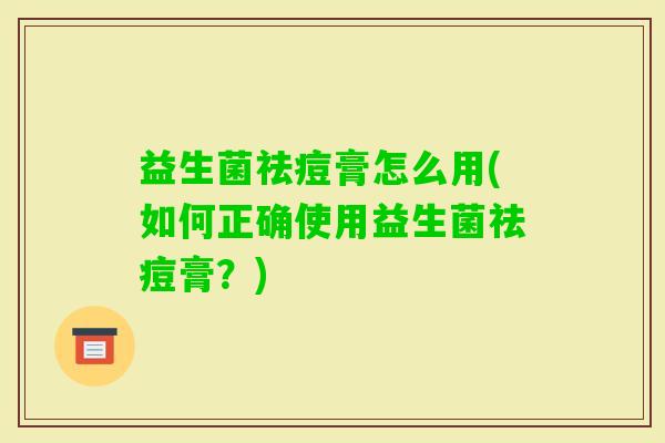 益生菌祛痘膏怎么用(如何正确使用益生菌祛痘膏？)