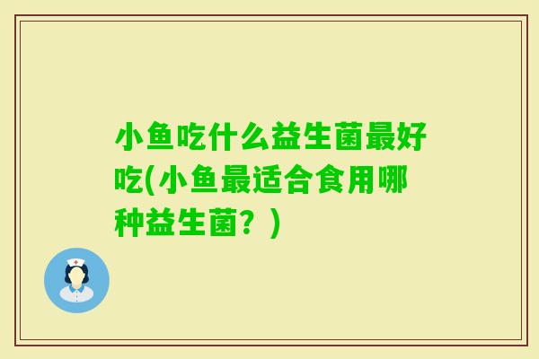 小鱼吃什么益生菌好吃(小鱼适合食用哪种益生菌？)