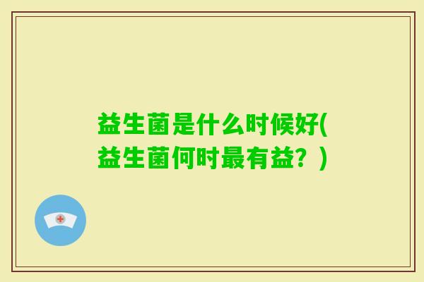 益生菌是什么时候好(益生菌何时有益？)