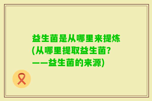 益生菌是从哪里来提炼(从哪里提取益生菌？——益生菌的来源)