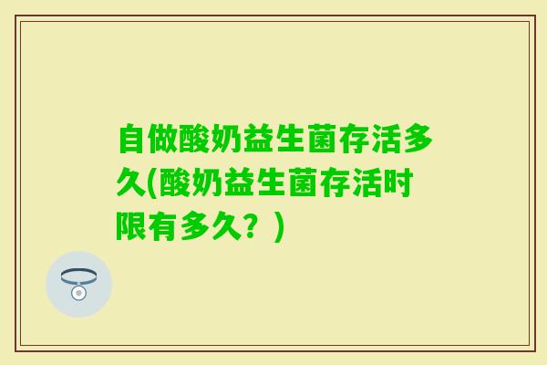 自做酸奶益生菌存活多久(酸奶益生菌存活时限有多久？)