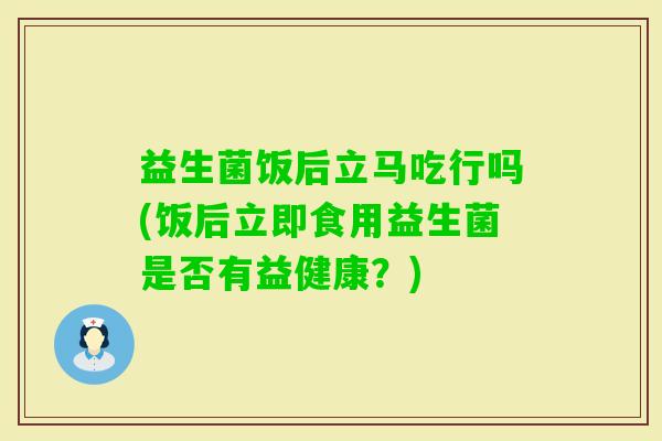 益生菌饭后立马吃行吗(饭后立即食用益生菌是否有益健康？)