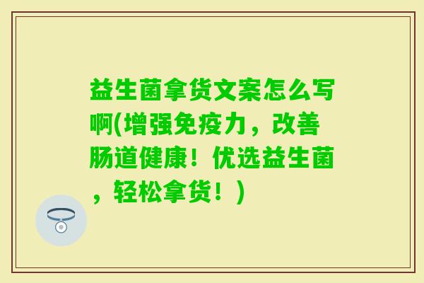 益生菌拿货文案怎么写啊(增强力，改善肠道健康！优选益生菌，轻松拿货！)