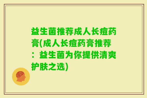 益生菌推荐成人长痘药膏(成人长痘药膏推荐：益生菌为你提供清爽护肤之选)