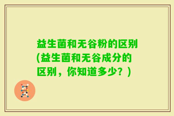 益生菌和无谷粉的区别(益生菌和无谷成分的区别，你知道多少？)