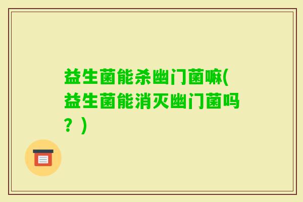 益生菌能杀幽门菌嘛(益生菌能消灭幽门菌吗?) 益生菌能杀幽门菌嘛(益生菌能消灭幽门菌吗?)