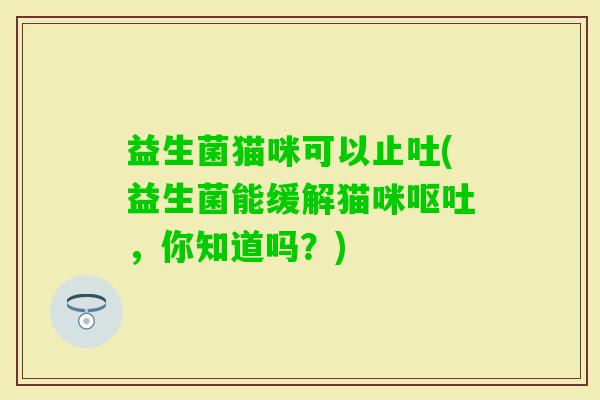益生菌猫咪可以止吐(益生菌能缓解猫咪，你知道吗？)