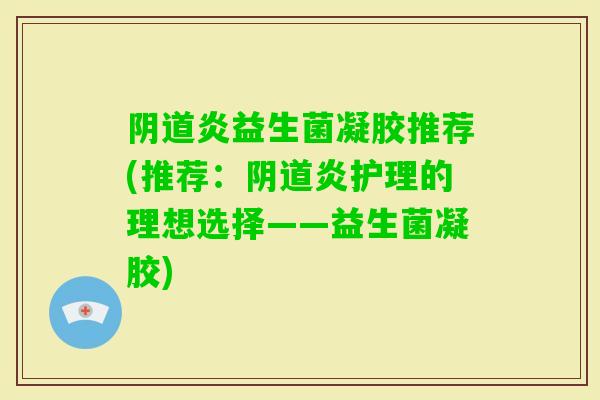 炎益生菌凝胶推荐(推荐：炎护理的理想选择——益生菌凝胶)