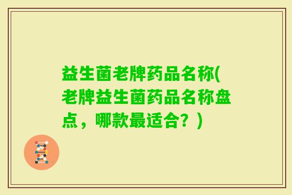 益生菌老牌药品名称(老牌益生菌药品名称盘点，哪款适合？)