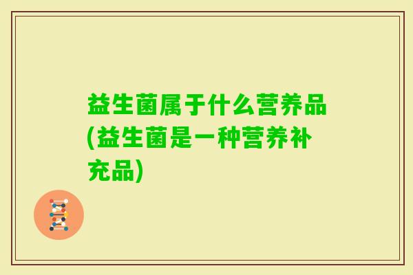益生菌属于什么营养品(益生菌是一种营养补充品)