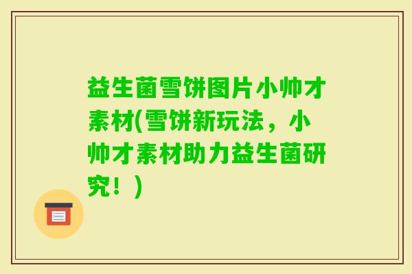 益生菌雪饼图片小帅才素材(雪饼新玩法，小帅才素材助力益生菌研究！)