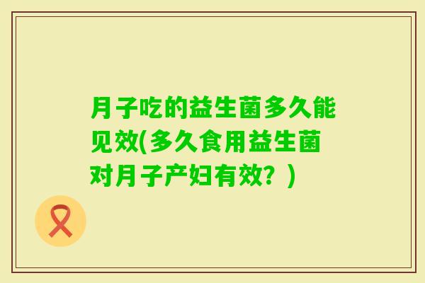 月子吃的益生菌多久能见效(多久食用益生菌对月子产妇有效？)