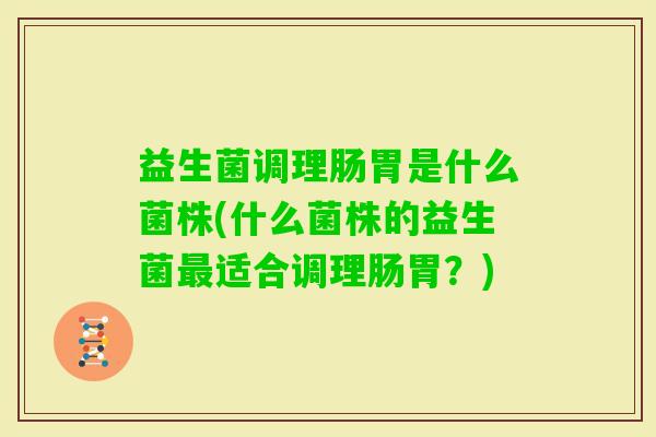 益生菌调理肠胃是什么菌株(什么菌株的益生菌适合调理肠胃？)