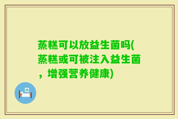 蒸糕可以放益生菌吗(蒸糕或可被注入益生菌，增强营养健康)