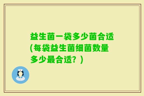 益生菌一袋多少菌合适(每袋益生菌数量多少合适？)