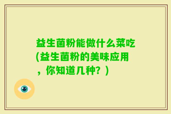 益生菌粉能做什么菜吃(益生菌粉的美味应用，你知道几种？)