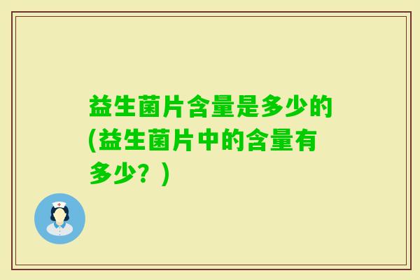 益生菌片含量是多少的(益生菌片中的含量有多少？)