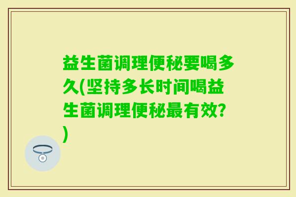 益生菌调理要喝多久(坚持多长时间喝益生菌调理有效？)
