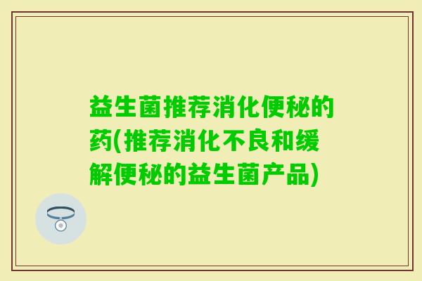 益生菌推荐消化的药(推荐和缓解的益生菌产品)