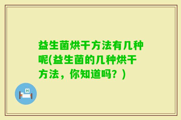 益生菌烘干方法有几种呢(益生菌的几种烘干方法，你知道吗？)