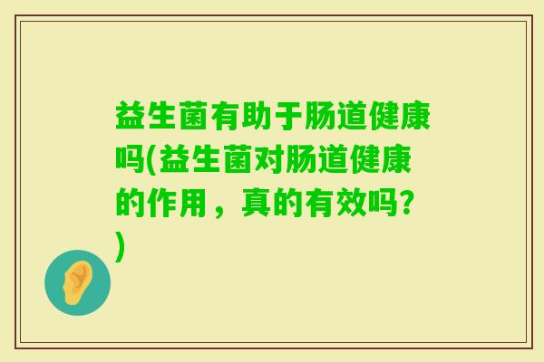 益生菌有助于肠道健康吗(益生菌对肠道健康的作用，真的有效吗？)