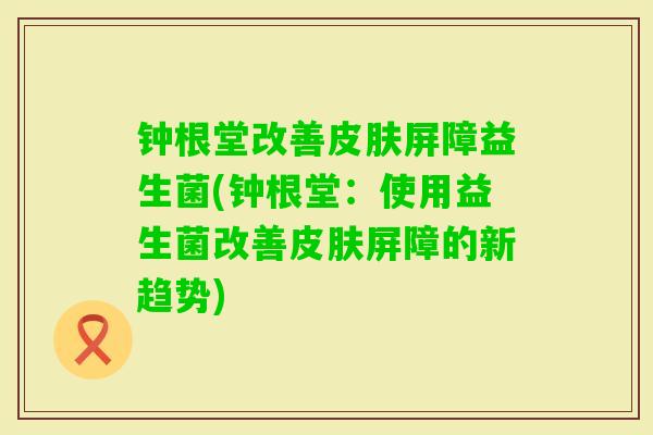 钟根堂改善屏障益生菌(钟根堂：使用益生菌改善屏障的新趋势)