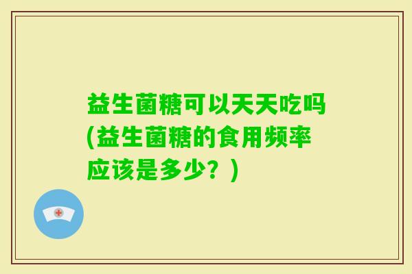 益生菌糖可以天天吃吗(益生菌糖的食用频率应该是多少？)