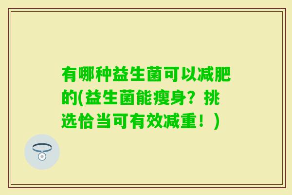 有哪种益生菌可以的(益生菌能瘦身？挑选恰当可有效减重！)