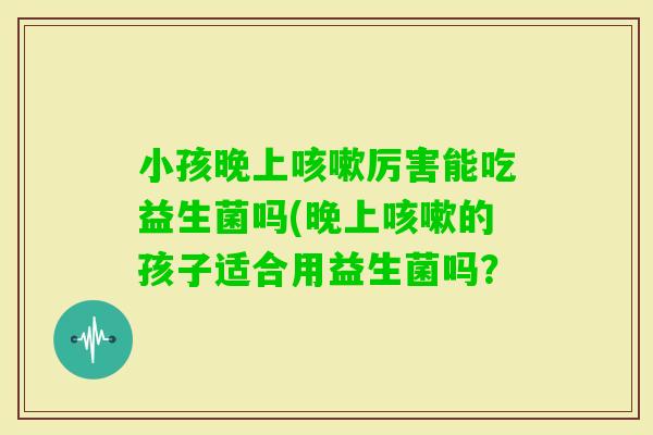 小孩晚上厉害能吃益生菌吗(晚上的孩子适合用益生菌吗？