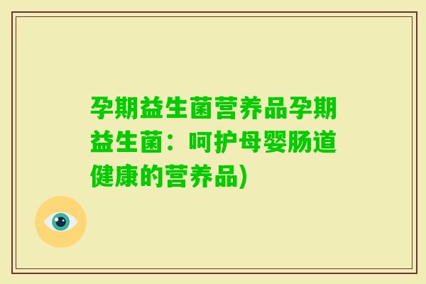 孕期益生菌营养品孕期益生菌:呵护母婴肠道健康的营养品) 孕期益生菌营养品孕期益生菌:呵护母婴肠道健康的营养品)