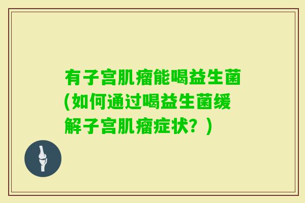 有子宫能喝益生菌(如何通过喝益生菌缓解子宫症状？)