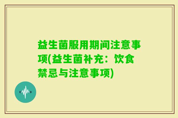 益生菌服用期间注意事项(益生菌补充：饮食禁忌与注意事项)