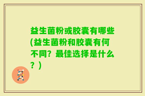 益生菌粉或胶囊有哪些(益生菌粉和胶囊有何不同？佳选择是什么？)