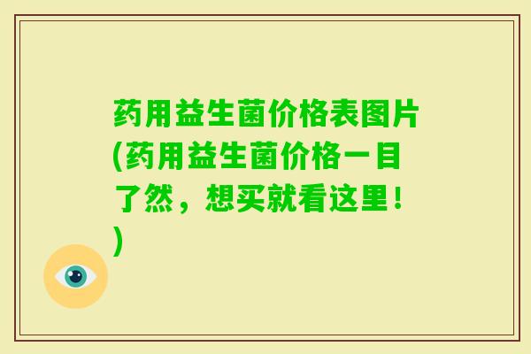 药用益生菌价格表图片(药用益生菌价格一目了然，想买就看这里！)