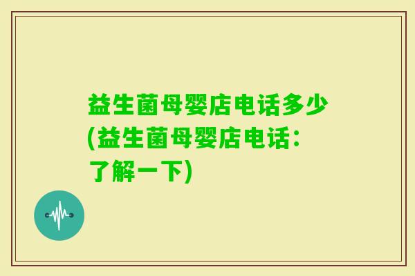 益生菌母婴店电话多少(益生菌母婴店电话：了解一下)