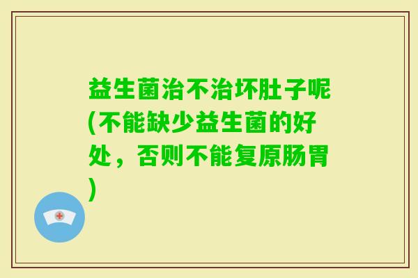 益生菌不坏肚子呢(不能缺少益生菌的好处，否则不能复原肠胃)