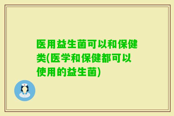 医用益生菌可以和保健类(医学和保健都可以使用的益生菌)