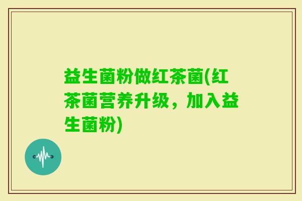 益生菌粉做红茶菌(红茶菌营养升级，加入益生菌粉)