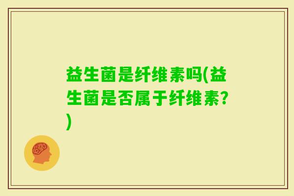 益生菌是纤维素吗(益生菌是否属于纤维素？)