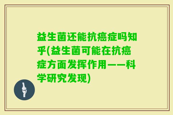 益生菌还能抗症吗知乎(益生菌可能在抗症方面发挥作用——科学研究发现)