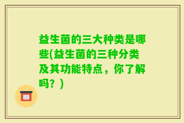 益生菌的三大种类是哪些(益生菌的三种分类及其功能特点，你了解吗？)