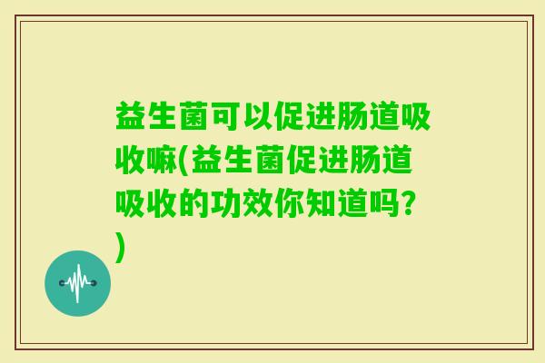 益生菌可以促进肠道吸收嘛(益生菌促进肠道吸收的功效你知道吗？)