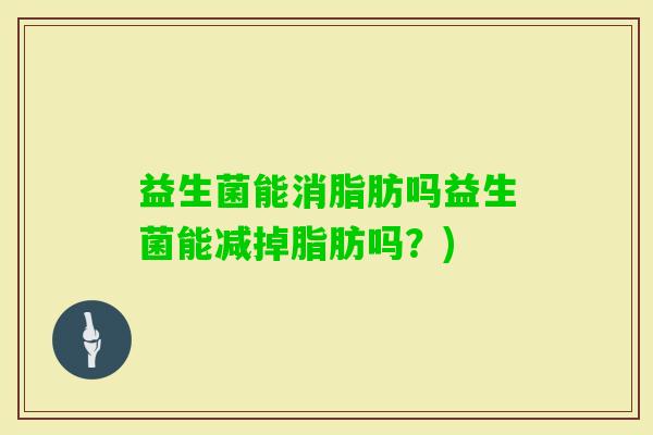 益生菌能消脂肪吗益生菌能减掉脂肪吗？)