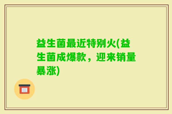 益生菌近特别火(益生菌成爆款，迎来销量暴涨)