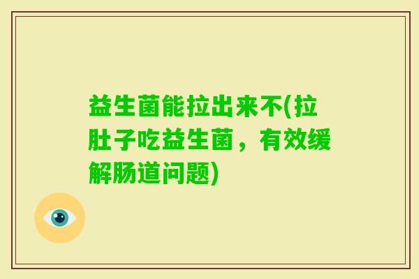 益生菌能拉出来不(拉肚子吃益生菌，有效缓解肠道问题)