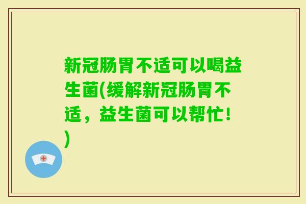 新冠肠胃不适可以喝益生菌(缓解新冠肠胃不适，益生菌可以帮忙！)