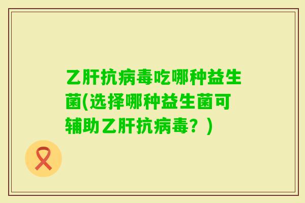 抗吃哪种益生菌(选择哪种益生菌可辅助抗？)