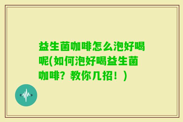 益生菌咖啡怎么泡好喝呢(如何泡好喝益生菌咖啡？教你几招！)